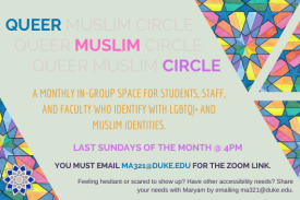 triangles with islamic geometry in pale rainbow colors, with text between that reads Queer Muslim Circle, last sundays of the month at 4pm, you must email ma321@duke.edu for teh zoom link. Feeling hesitant or scared to show up? Have other accessibility needs? Share your needs with Maryam by emailing ma321@duke.edu